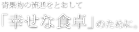 青果物の流通をとおして「幸せな食卓」のために